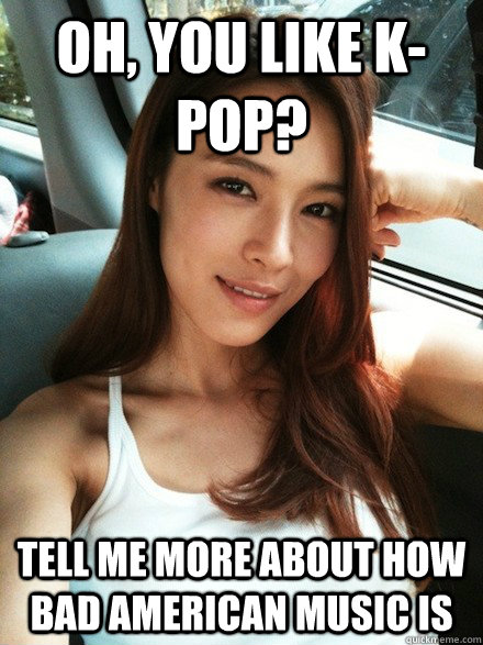 Oh, you like K-pop? Tell me more about how bad American music is  Condescending Kahi