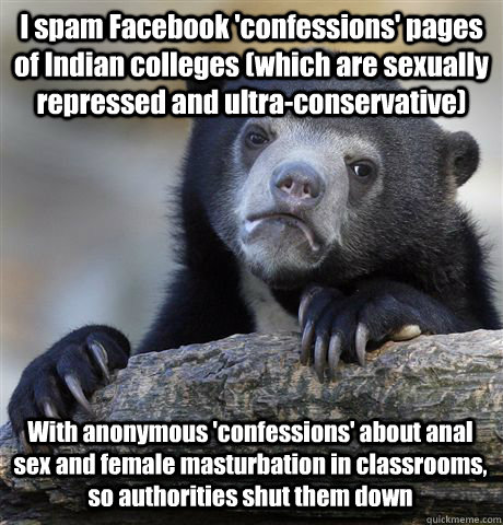 I spam Facebook 'confessions' pages of Indian colleges (which are sexually repressed and ultra-conservative) With anonymous 'confessions' about anal sex and female masturbation in classrooms, so authorities shut them down - I spam Facebook 'confessions' pages of Indian colleges (which are sexually repressed and ultra-conservative) With anonymous 'confessions' about anal sex and female masturbation in classrooms, so authorities shut them down  Confession Bear
