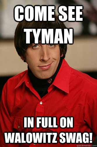 Come see Tyman in Full ON Walowitz Swag!  Howard Wolowitz