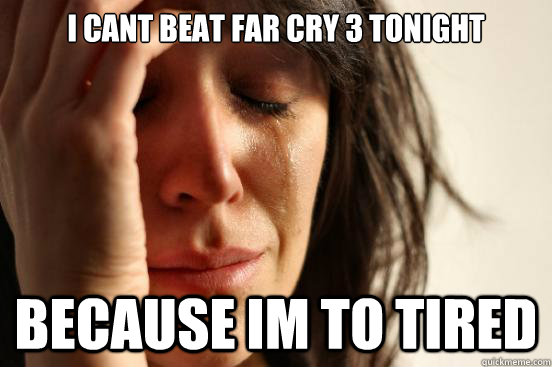 I cant beat far cry 3 tonight Because im to tired  First World Problems
