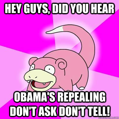 hey guys, did you hear Obama's repealing Don't Ask Don't Tell!  Slowpoke