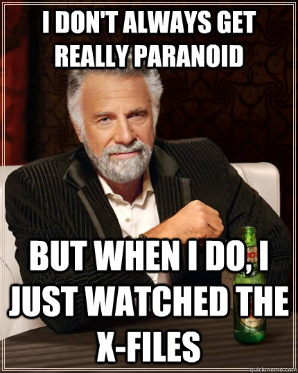 I don't always get really paranoid but when I do, I just watched the X-files  The Most Interesting Man In The World