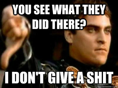 you see what they did there? i don't give a shit  Downvoting Roman