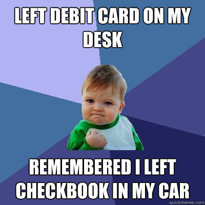 left debit card on my desk remembered i left checkbook in my car  Success Kid
