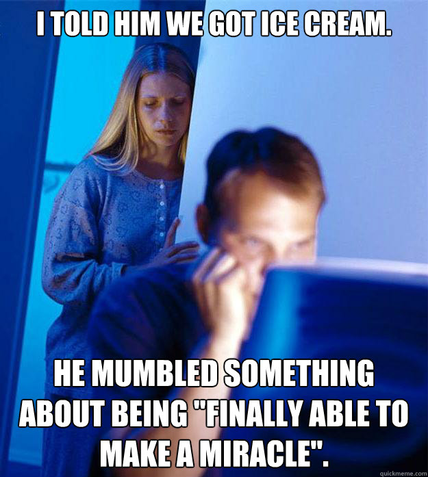 I told him we got ice cream. he mumbled something about being 