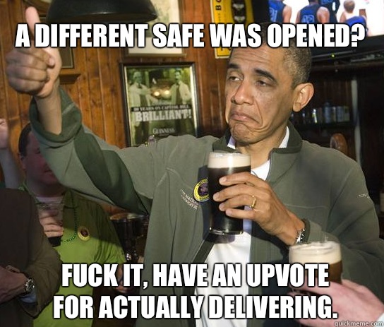 A different safe was opened? Fuck it, have an upvote for actually delivering.  Upvoting Obama