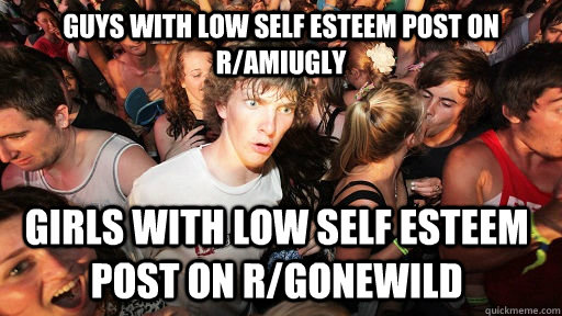 Guys with low self esteem post on r/amiugly Girls with low self esteem post on r/gonewild  Sudden Clarity Clarence