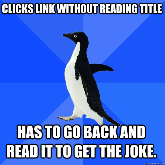 Clicks link without reading title has to go back and read it to get the joke.   Socially Awkward Penguin