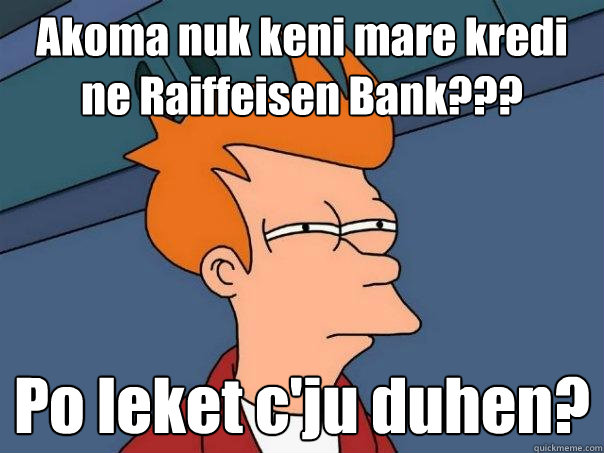 Akoma nuk keni mare kredi ne Raiffeisen Bank??? Po leket c'ju duhen?  Futurama Fry