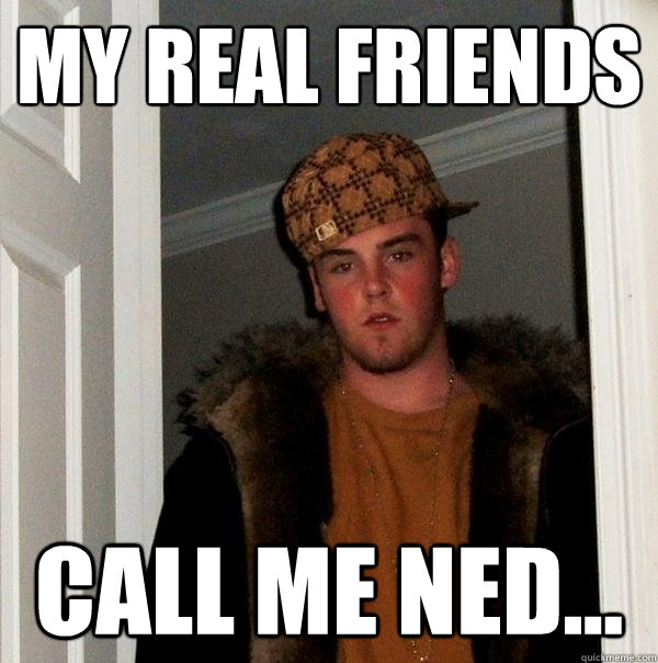 My real friends call me Ned...  Scumbag Steve