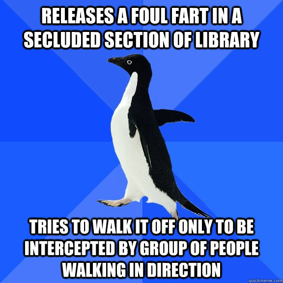 Releases a foul fart in a secluded section of library Tries to walk it off only to be intercepted by group of people walking in direction  Socially Awkward Penguin