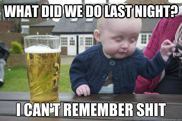 What did we do last night? I can't remember shit  drunk baby