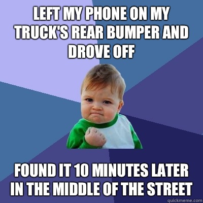 Left my phone on my truck's rear bumper and drove off Found it 10 minutes later in the middle of the street  Success Kid