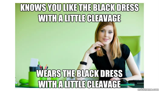 knows you like the black dress 
with a little cleavage wears the black dress
with a little cleavage  