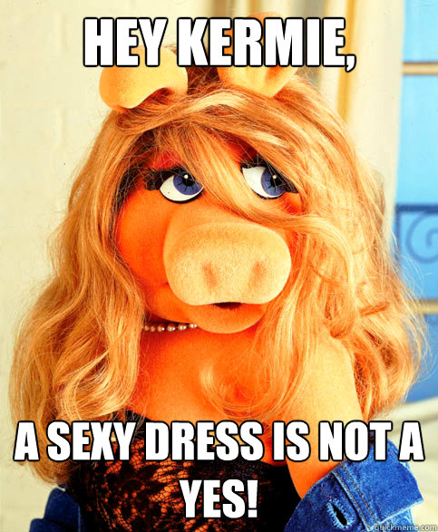 Hey Kermie, A sexy dress is not a yes!  Miss Piggy