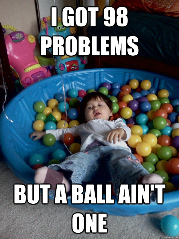 I got 98 problems  But a ball ain't one  Ball Pit of Bliss
