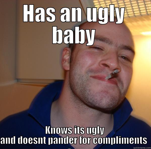 HAS AN UGLY BABY KNOWS ITS UGLY AND DOESNT PANDER FOR COMPLIMENTS  Good Guy Greg 