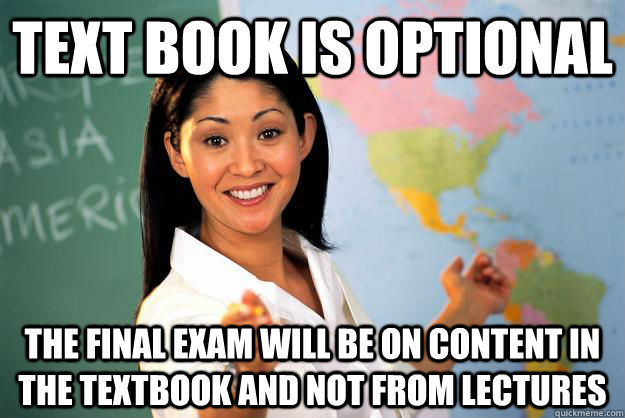 text book is optional the final exam will be on content in the textbook and not from lectures  Unhelpful High School Teacher