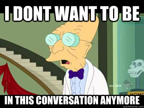 I dont want to be in this conversation anymore  Farnsworth