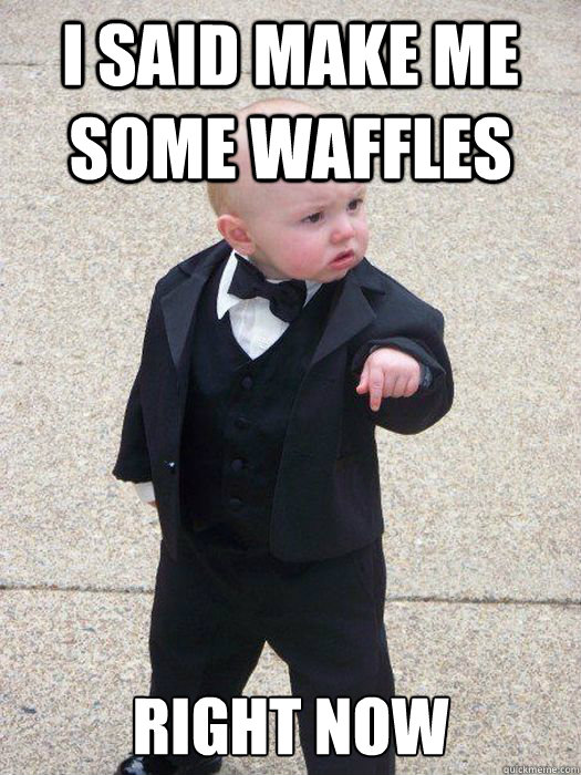 I said make me some waffles Right now  Baby Godfather