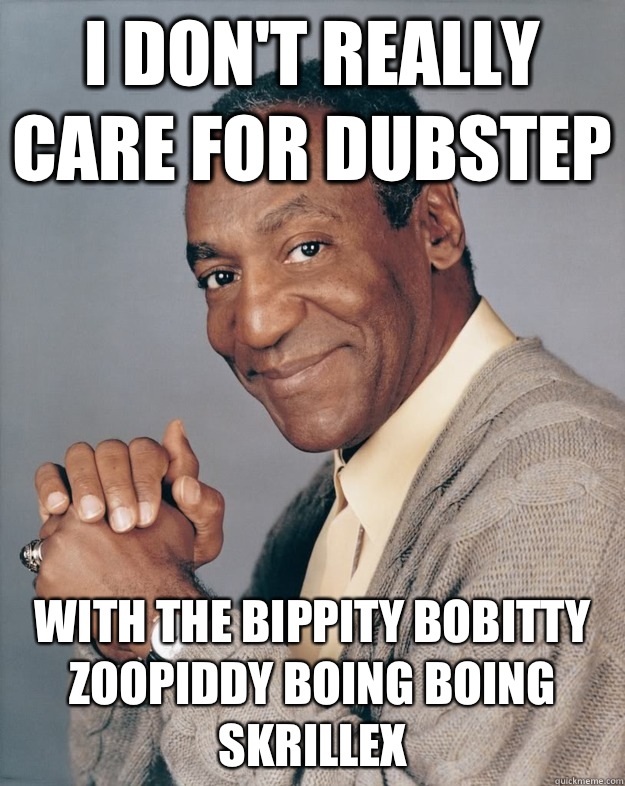 I don't really care for dubstep With the bippity bobitty zoopiddy boing boing skrillex  Bill Cosby