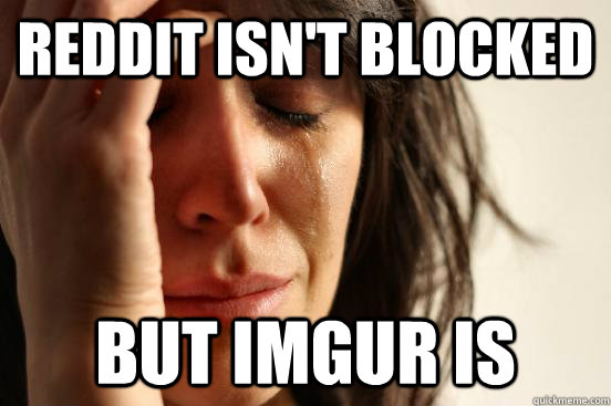 Reddit isn't blocked But imgur is  First World Problems