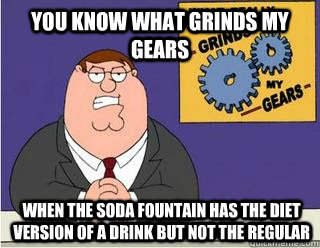 You know what grinds my gears When the Soda fountain has the diet version of a drink but not the regular  