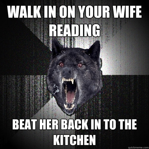 WALK IN ON YOUR WIFE READING BEAT HER BACK IN TO THE KITCHEN   Insanity Wolf