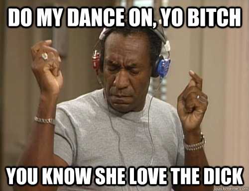 Do my dance on, yo bitch You know she love the dick - Do my dance on, yo bitch You know she love the dick  Bill Cosby Headphones