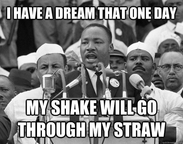 I HAVE A DREAM THAT ONE DAY MY SHAKE WILL GO THROUGH MY STRAW  untitled meme