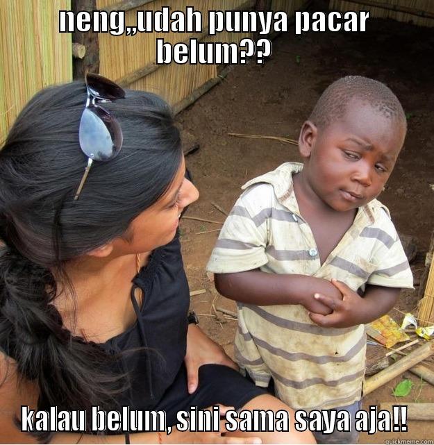 NENG,,UDAH PUNYA PACAR BELUM?? KALAU BELUM, SINI SAMA SAYA AJA!! Skeptical Third World Kid