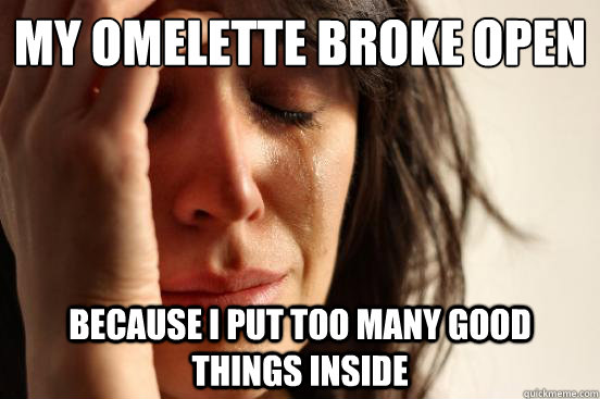 My omelette broke open because I put too many good things inside  First World Problems