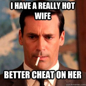 I have a really hot wife better cheat on her   Madmen Logic