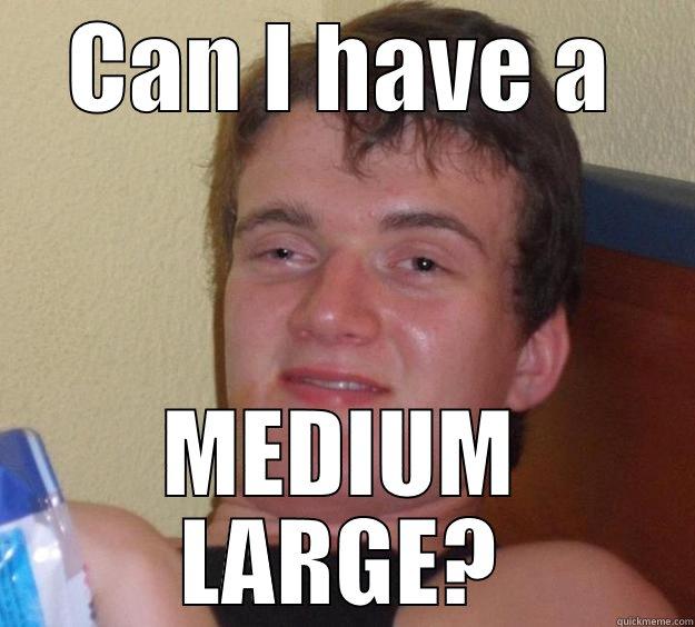 CAN I HAVE A MEDIUM LARGE? 10 Guy