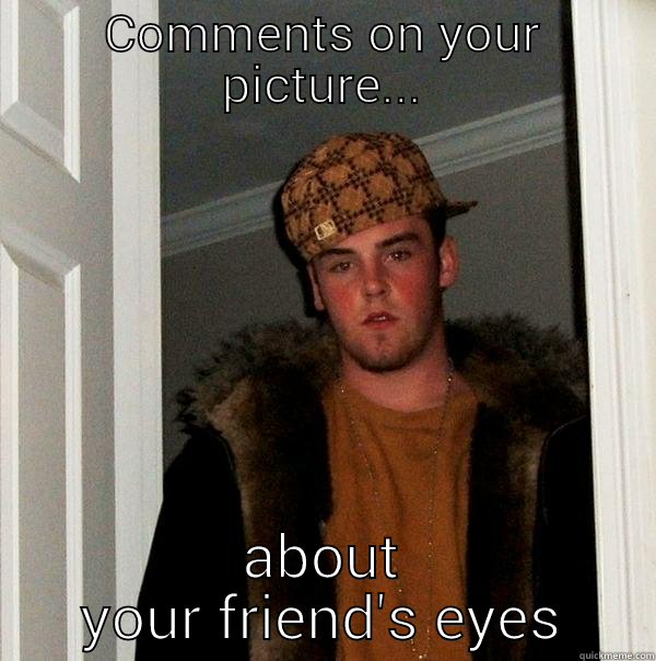 COMMENTS ON YOUR PICTURE... ABOUT YOUR FRIEND'S EYES Scumbag Steve