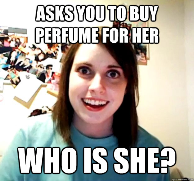 Asks you to buy perfume for her WHO IS SHE?  Overly Attached Girlfriend