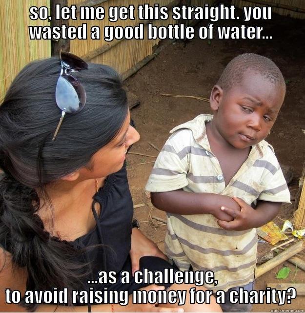 SO, LET ME GET THIS STRAIGHT. YOU WASTED A GOOD BOTTLE OF WATER...  ...AS A CHALLENGE, TO AVOID RAISING MONEY FOR A CHARITY? Skeptical Third World Kid