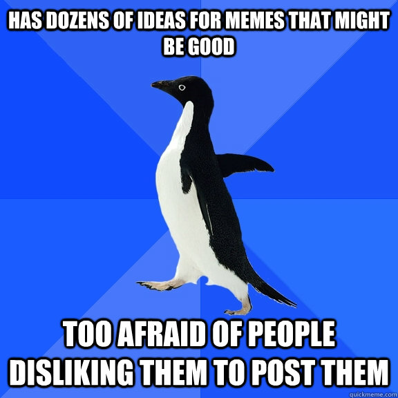 Has dozens of ideas for memes that might be good Too afraid of people disliking them to post them  Socially Awkward Penguin