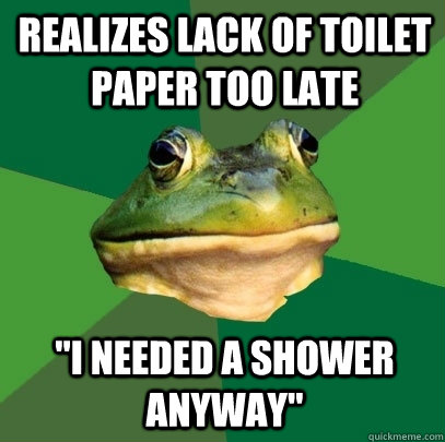 Realizes lack of toilet paper too late 