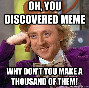 Oh, you discovered meme why don't you make a thousand of them!  Condescending Wonka