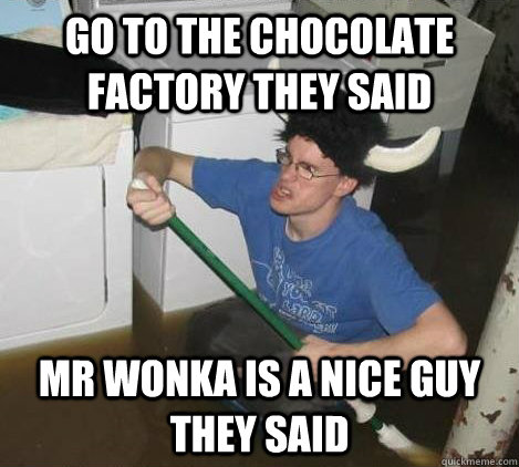 Go to the chocolate factory they said mr wonka is a nice guy they said  They said