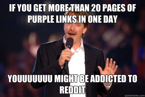 If you get more than 20 pages of purple links in one day youuuuuuu might be addicted to reddit  Addicted Jeff Foxworthy