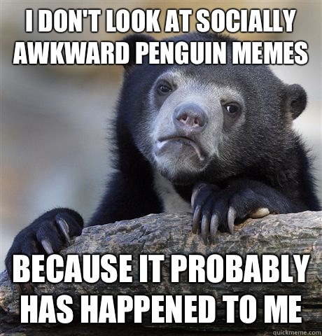 I don't look at socially awkward penguin memes Because it probably has happened to me  Confession Bear