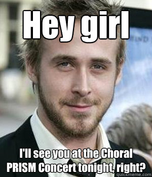 Hey girl I'll see you at the Choral PRISM Concert tonight, right? - Hey girl I'll see you at the Choral PRISM Concert tonight, right?  Misc