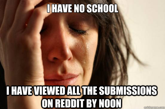 i have no school i have viewed all the submissions on reddit by noon  First World Problems