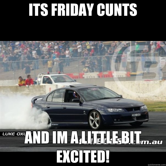 ITS FRIDAY CUNTS AND IM A LITTLE BIT EXCITED!  