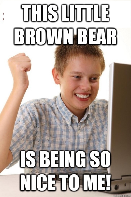 This little brown bear Is being so nice to me!  1st Day Internet Kid
