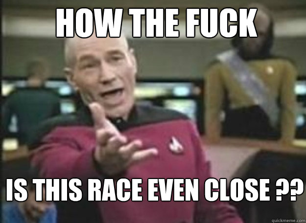 How the fuck is this Race even close ?? - How the fuck is this Race even close ??  how the fuck