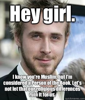 Hey girl. I know you're Muslim, but I'm considered a Person of the Book. Let's not let that our religious differences ruin it for us.  - Hey girl. I know you're Muslim, but I'm considered a Person of the Book. Let's not let that our religious differences ruin it for us.   Misc
