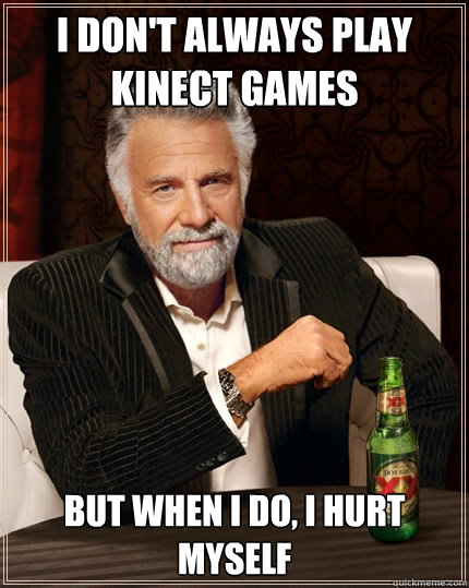 I don't always play Kinect games but when I do, I hurt myself  The Most Interesting Man In The World